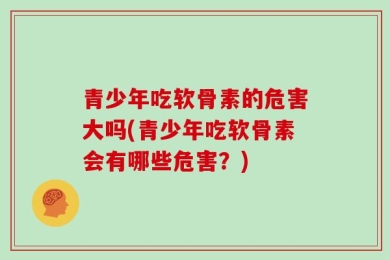 青少年吃软骨素的危害大吗(青少年吃软骨素会有哪些危害？)