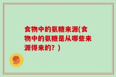食物中的氨糖来源(食物中的氨糖是从哪些来源得来的？)