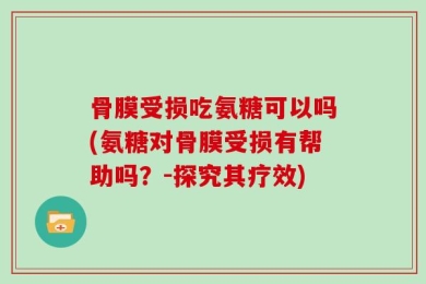 骨膜受损吃氨糖可以吗(氨糖对骨膜受损有帮助吗？-探究其疗效)