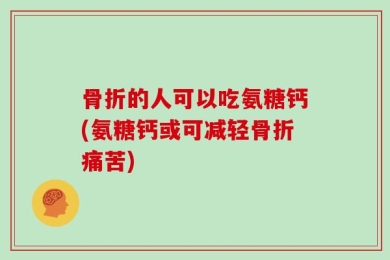 骨折的人可以吃氨糖钙(氨糖钙或可减轻骨折痛苦)