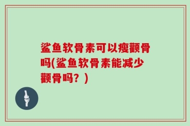 鲨鱼软骨素可以瘦颧骨吗(鲨鱼软骨素能减少颧骨吗？)