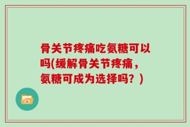 骨关节疼痛吃氨糖可以吗(缓解骨关节疼痛，氨糖可成为选择吗？)