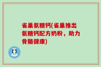 雀巢氨糖钙(雀巢推出氨糖钙配方奶粉，助力骨骼健康)