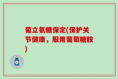 葡立氨糖保定(保护关节健康，服用葡萄糖胺)