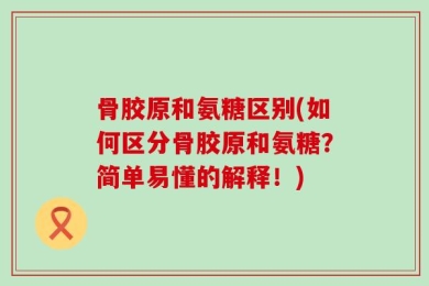 骨胶原和氨糖区别(如何区分骨胶原和氨糖？简单易懂的解释！)