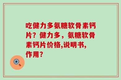 吃健力多氨糖软骨素钙片？健力多，氨糖软骨素钙片价格,说明书,作用？