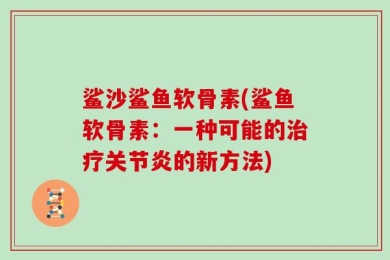 鲨沙鲨鱼软骨素(鲨鱼软骨素：一种可能的治疗关节炎的新方法)