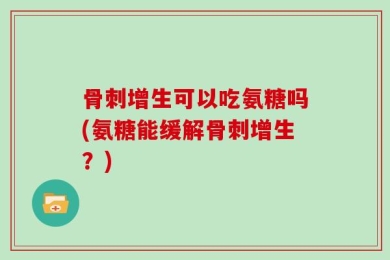 骨刺增生可以吃氨糖吗(氨糖能缓解骨刺增生？)