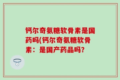 钙尔奇氨糖软骨素是国药吗(钙尔奇氨糖软骨素：是国产药品吗？