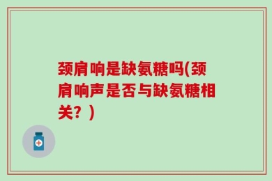 颈肩响是缺氨糖吗(颈肩响声是否与缺氨糖相关？)