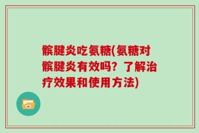髌腱炎吃氨糖(氨糖对髌腱炎有效吗？了解治疗效果和使用方法)