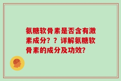 氨糖软骨素是否含有激素成分？？详解氨糖软骨素的成分及功效？