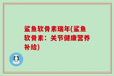 鲨鱼软骨素瑞年(鲨鱼软骨素：关节健康营养补给)