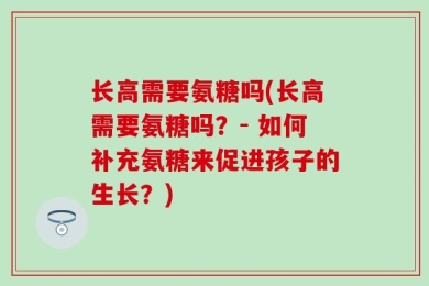 长高需要氨糖吗(长高需要氨糖吗？- 如何补充氨糖来促进孩子的生长？)