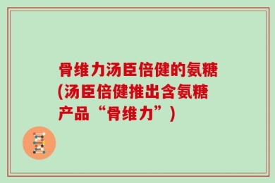 骨维力汤臣倍健的氨糖(汤臣倍健推出含氨糖产品“骨维力”)