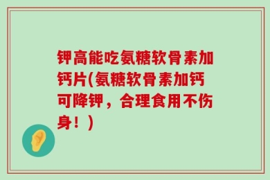 钾高能吃氨糖软骨素加钙片(氨糖软骨素加钙可降钾，合理食用不伤身！)