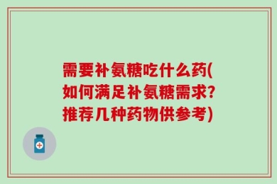 需要补氨糖吃什么药(如何满足补氨糖需求？推荐几种药物供参考)