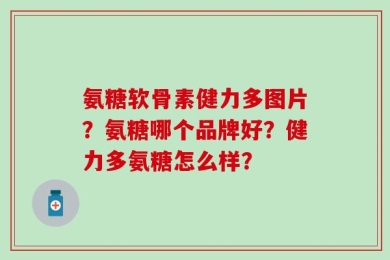 氨糖软骨素健力多图片？氨糖哪个品牌好？健力多氨糖怎么样？