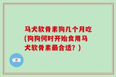 马犬软骨素狗几个月吃(狗狗何时开始食用马犬软骨素最合适？)