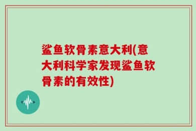 鲨鱼软骨素意大利(意大利科学家发现鲨鱼软骨素的有效性)