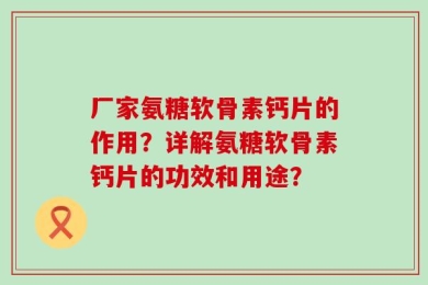 厂家氨糖软骨素钙片的作用？详解氨糖软骨素钙片的功效和用途？