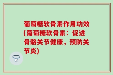 葡萄糖软骨素作用功效(葡萄糖软骨素：促进骨骼关节健康，预防关节炎)