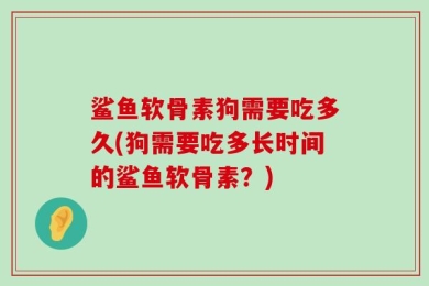 鲨鱼软骨素狗需要吃多久(狗需要吃多长时间的鲨鱼软骨素？)