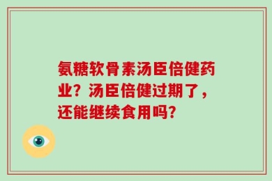 氨糖软骨素汤臣倍健药业？汤臣倍健过期了，还能继续食用吗？