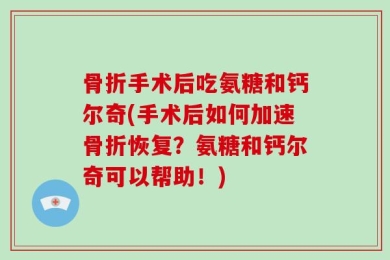骨折手术后吃氨糖和钙尔奇(手术后如何加速骨折恢复？氨糖和钙尔奇可以帮助！)