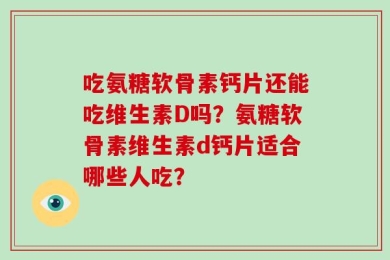 吃氨糖软骨素钙片还能吃维生素D吗？氨糖软骨素维生素d钙片适合哪些人吃？