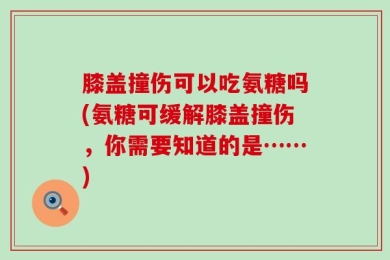 膝盖撞伤可以吃氨糖吗(氨糖可缓解膝盖撞伤，你需要知道的是……)