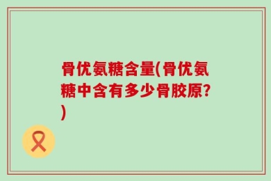 骨优氨糖含量(骨优氨糖中含有多少骨胶原？)