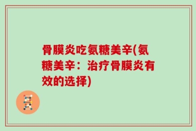 骨膜炎吃氨糖美辛(氨糖美辛：治疗骨膜炎有效的选择)