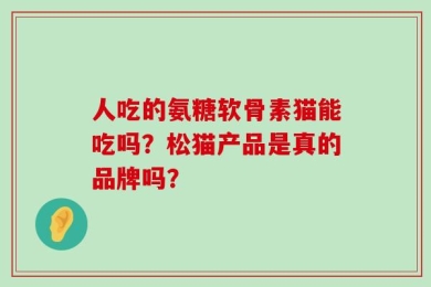 人吃的氨糖软骨素猫能吃吗？松猫产品是真的品牌吗？