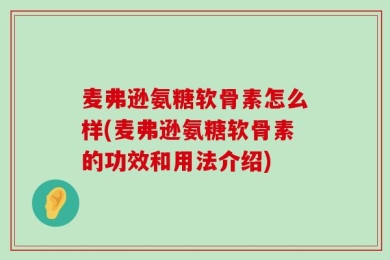 麦弗逊氨糖软骨素怎么样(麦弗逊氨糖软骨素的功效和用法介绍)
