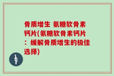 骨质增生 氨糖软骨素钙片(氨糖软骨素钙片：缓解骨质增生的极佳选择)