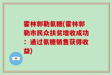 霍林郭勒氨糖(霍林郭勒市民众扶贫增收成功：通过氨糖销售获得收益)
