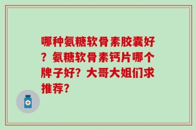 哪种氨糖软骨素胶囊好？氨糖软骨素钙片哪个牌子好？大哥大姐们求推荐？