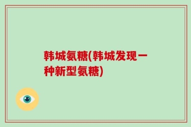 韩城氨糖(韩城发现一种新型氨糖)