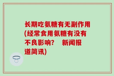 长期吃氨糖有无副作用(经常食用氨糖有没有不良影响？  新闻报道简讯)