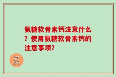 氨糖软骨素钙注意什么？使用氨糖软骨素钙的注意事项？