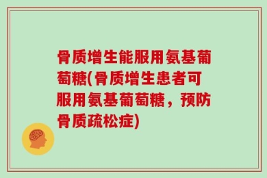 骨质增生能服用氨基葡萄糖(骨质增生患者可服用氨基葡萄糖，预防骨质疏松症)