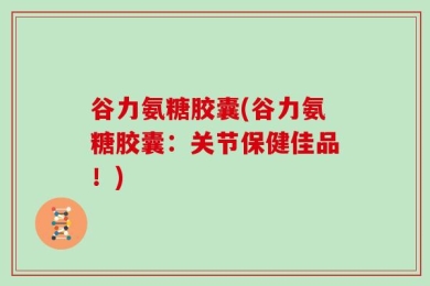 谷力氨糖胶囊(谷力氨糖胶囊：关节保健佳品！)