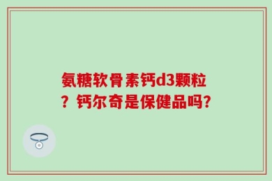 氨糖软骨素钙d3颗粒？钙尔奇是保健品吗？
