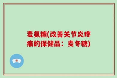 麦氨糖(改善关节炎疼痛的保健品：麦冬糖)