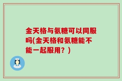 金天格与氨糖可以同服吗(金天格和氨糖能不能一起服用？)