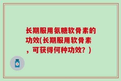 长期服用氨糖软骨素的功效(长期服用软骨素，可获得何种功效？)