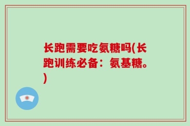 长跑需要吃氨糖吗(长跑训练必备：氨基糖。)