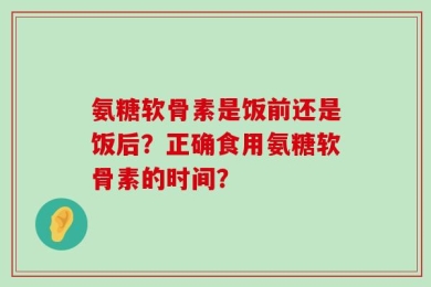 氨糖软骨素是饭前还是饭后？正确食用氨糖软骨素的时间？
