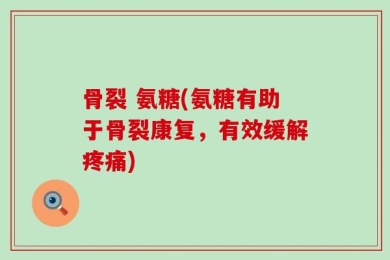 骨裂 氨糖(氨糖有助于骨裂康复，有效缓解疼痛)